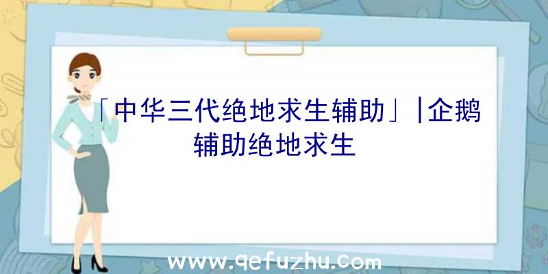 「中华三代绝地求生辅助」|企鹅辅助绝地求生